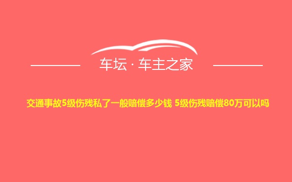 交通事故5级伤残私了一般赔偿多少钱 5级伤残赔偿80万可以吗