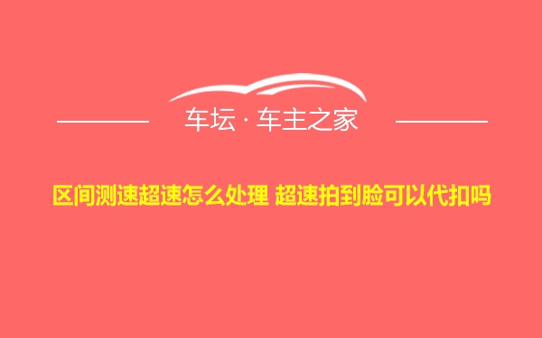 区间测速超速怎么处理 超速拍到脸可以代扣吗