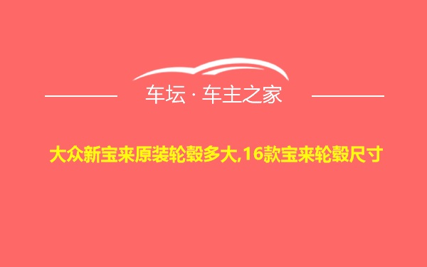 大众新宝来原装轮毂多大,16款宝来轮毂尺寸