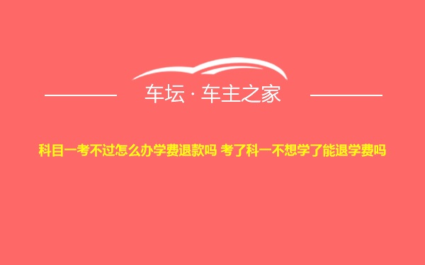 科目一考不过怎么办学费退款吗 考了科一不想学了能退学费吗