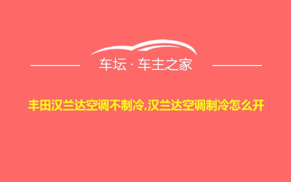 丰田汉兰达空调不制冷,汉兰达空调制冷怎么开