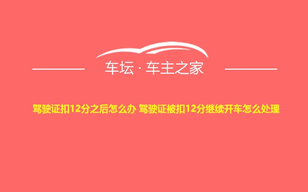 驾驶证扣12分之后怎么办 驾驶证被扣12分继续开车怎么处理