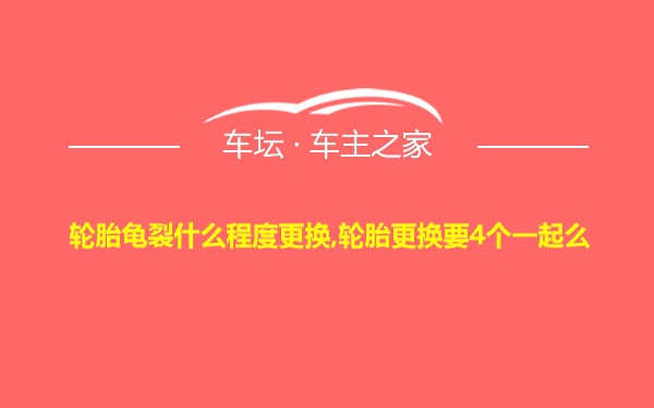 轮胎龟裂什么程度更换,轮胎更换要4个一起么