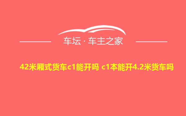 42米厢式货车c1能开吗 c1本能开4.2米货车吗