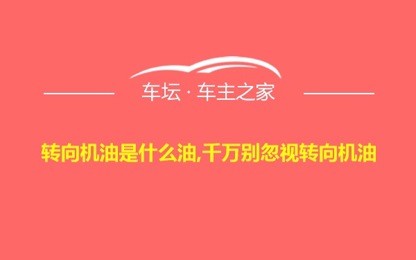 转向机油是什么油,千万别忽视转向机油