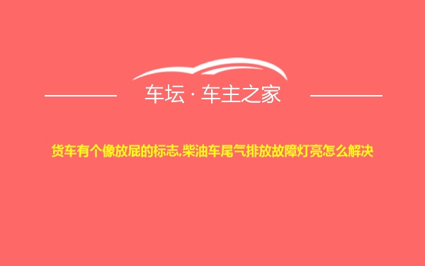 货车有个像放屁的标志,柴油车尾气排放故障灯亮怎么解决