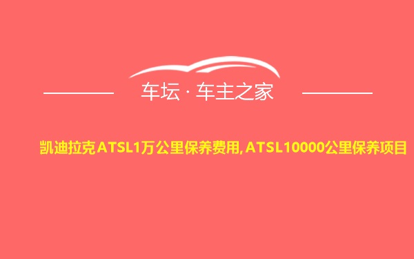 凯迪拉克ATSL1万公里保养费用,ATSL10000公里保养项目