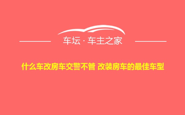 什么车改房车交警不管 改装房车的最佳车型