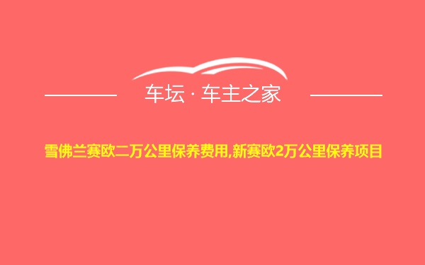 雪佛兰赛欧二万公里保养费用,新赛欧2万公里保养项目