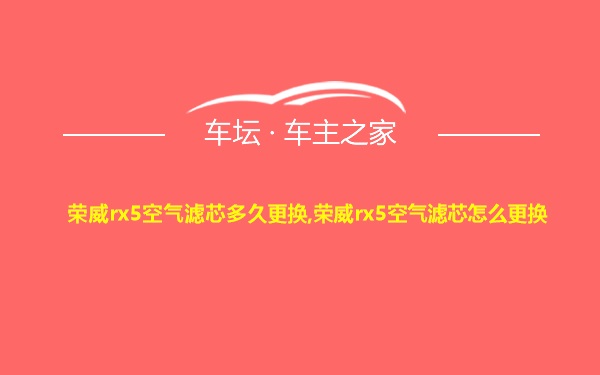 荣威rx5空气滤芯多久更换,荣威rx5空气滤芯怎么更换