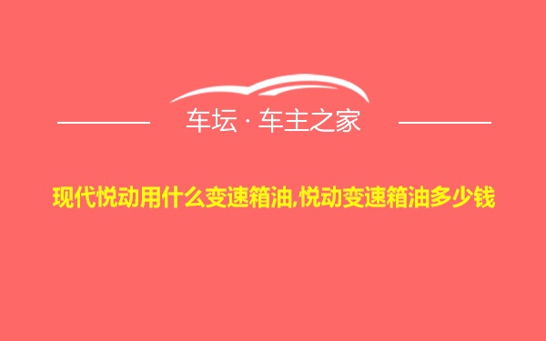 现代悦动用什么变速箱油,悦动变速箱油多少钱