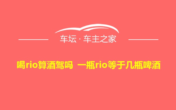 喝rio算酒驾吗 一瓶rio等于几瓶啤酒