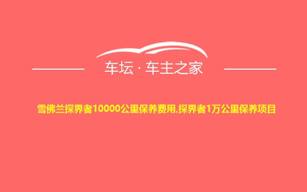 雪佛兰探界者10000公里保养费用,探界者1万公里保养项目