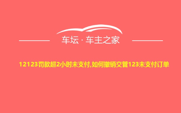 12123罚款超2小时未支付,如何撤销交管123未支付订单