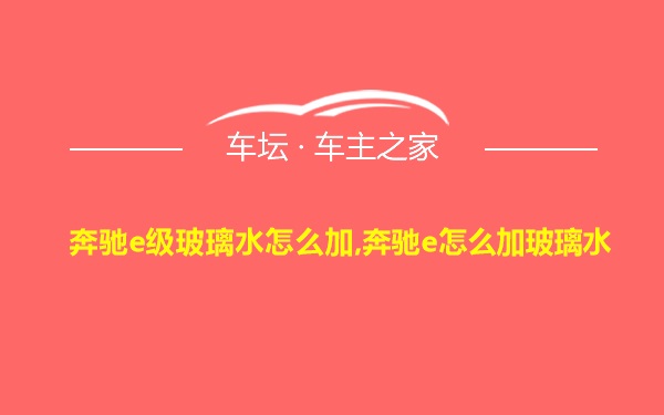 奔驰e级玻璃水怎么加,奔驰e怎么加玻璃水
