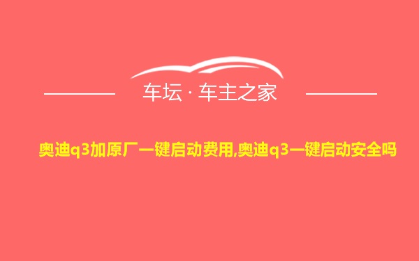 奥迪q3加原厂一键启动费用,奥迪q3一键启动安全吗