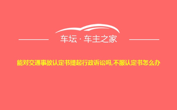 能对交通事故认定书提起行政诉讼吗,不服认定书怎么办