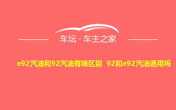 e92汽油和92汽油有啥区别 92和e92汽油通用吗