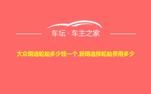 大众朗逸轮胎多少钱一个,新朗逸换轮胎费用多少