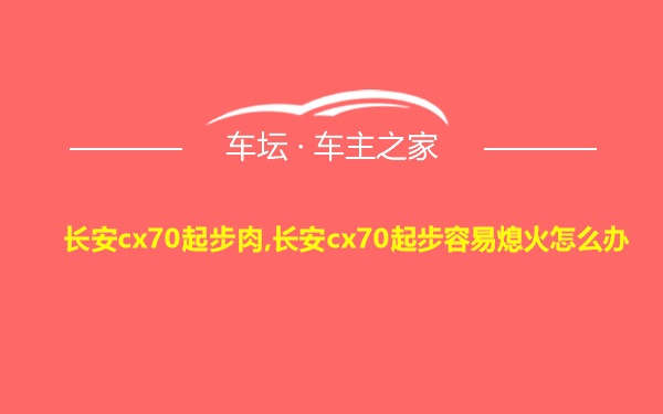 长安cx70起步肉,长安cx70起步容易熄火怎么办