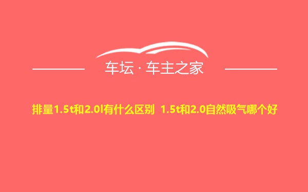 排量1.5t和2.0l有什么区别 1.5t和2.0自然吸气哪个好