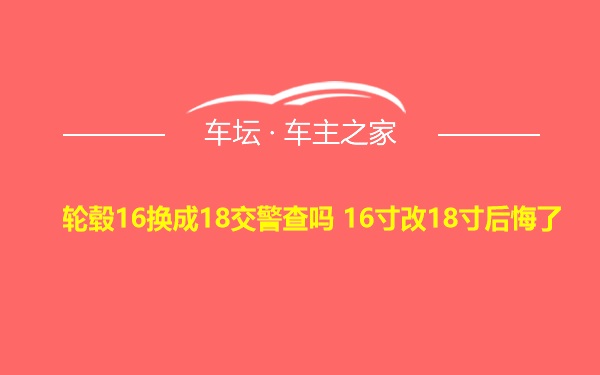 轮毂16换成18交警查吗 16寸改18寸后悔了