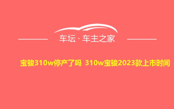 宝骏310w停产了吗 310w宝骏2023款上市时间