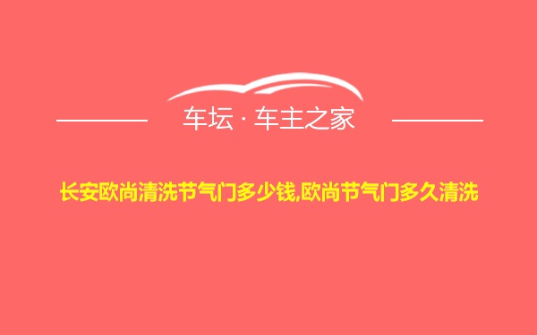 长安欧尚清洗节气门多少钱,欧尚节气门多久清洗