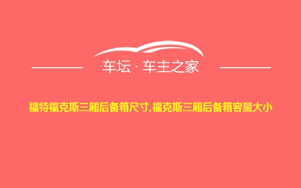 福特福克斯三厢后备箱尺寸,福克斯三厢后备箱容量大小