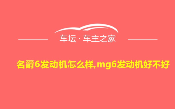 名爵6发动机怎么样,mg6发动机好不好