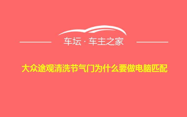 大众途观清洗节气门为什么要做电脑匹配