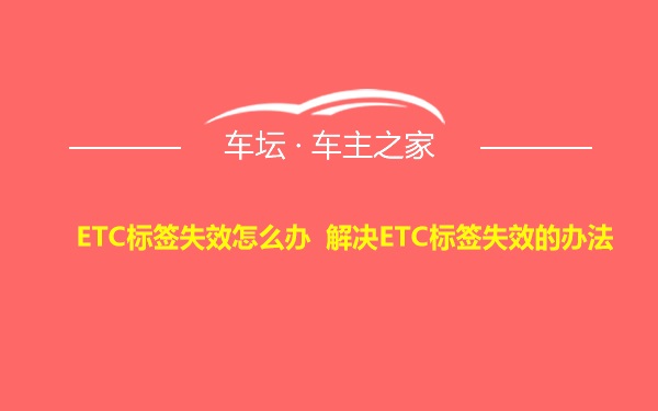 ETC标签失效怎么办 解决ETC标签失效的办法