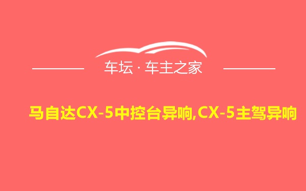 马自达CX-5中控台异响,CX-5主驾异响