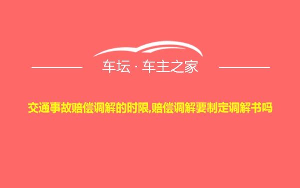 交通事故赔偿调解的时限,赔偿调解要制定调解书吗