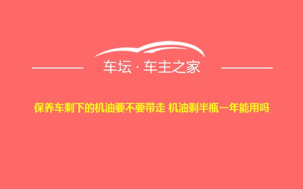 保养车剩下的机油要不要带走 机油剩半瓶一年能用吗