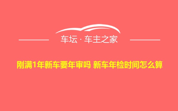 刚满1年新车要年审吗 新车年检时间怎么算