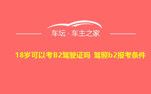 18岁可以考B2驾驶证吗 驾照b2报考条件