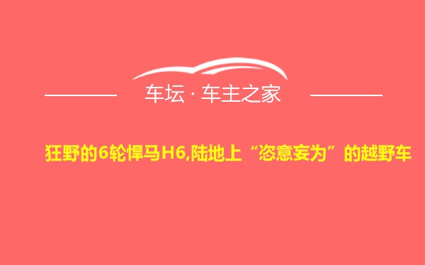 狂野的6轮悍马H6,陆地上“恣意妄为”的越野车