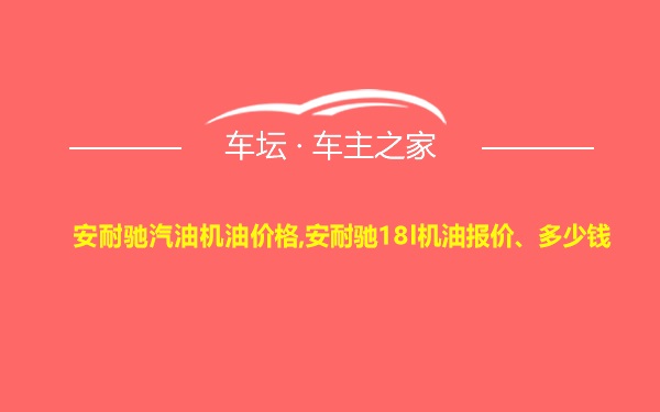 安耐驰汽油机油价格,安耐驰18l机油报价、多少钱