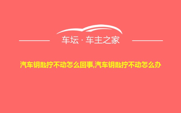 汽车钥匙拧不动怎么回事,汽车钥匙拧不动怎么办