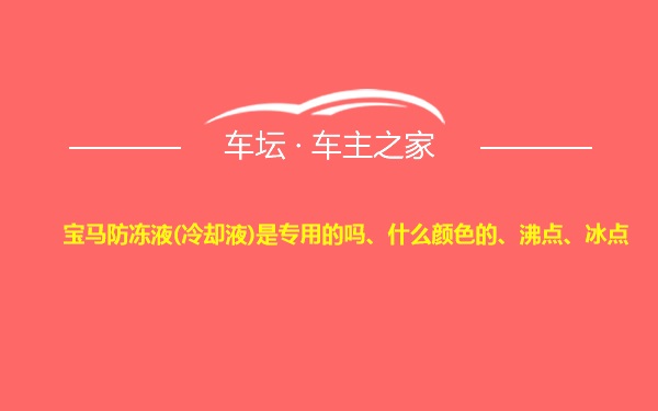 宝马防冻液(冷却液)是专用的吗、什么颜色的、沸点、冰点