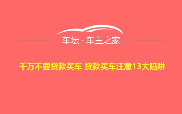 千万不要贷款买车 贷款买车注意13大陷阱