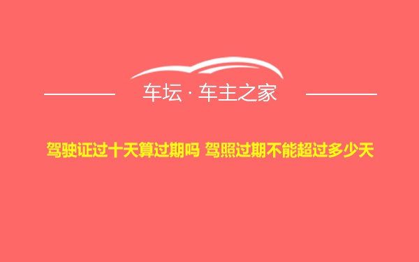 驾驶证过十天算过期吗 驾照过期不能超过多少天