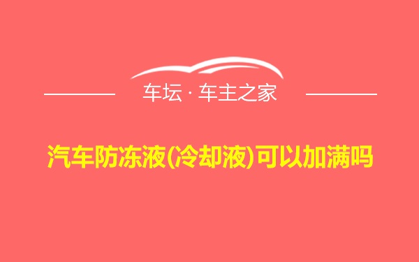 汽车防冻液(冷却液)可以加满吗