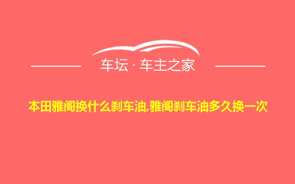 本田雅阁换什么刹车油,雅阁刹车油多久换一次