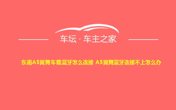 东南A5翼舞车载蓝牙怎么连接 A5翼舞蓝牙连接不上怎么办