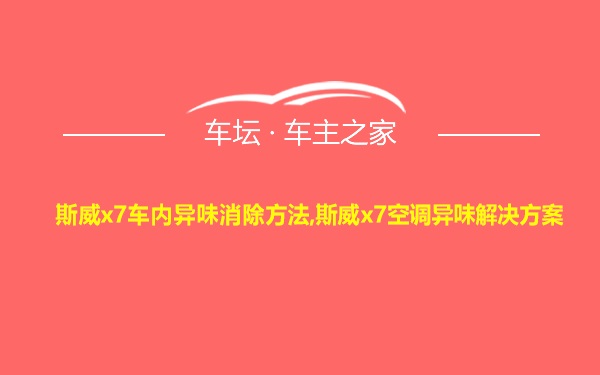 斯威x7车内异味消除方法,斯威x7空调异味解决方案