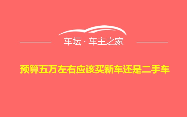 预算五万左右应该买新车还是二手车