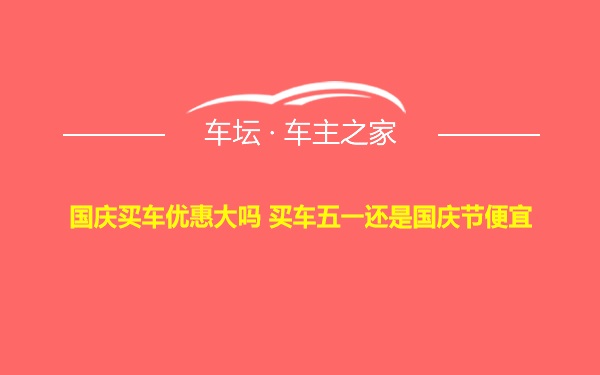 国庆买车优惠大吗 买车五一还是国庆节便宜