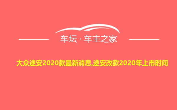 大众途安2020款最新消息,途安改款2020年上市时间